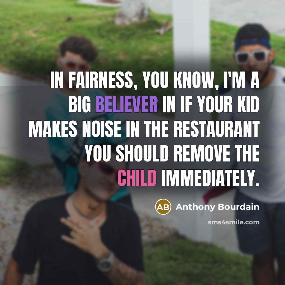 “In fairness, you know, I'm a big believer in if your kid makes noise in the restaurant you should remove the child immediately.” quote by Anthony Bourdain