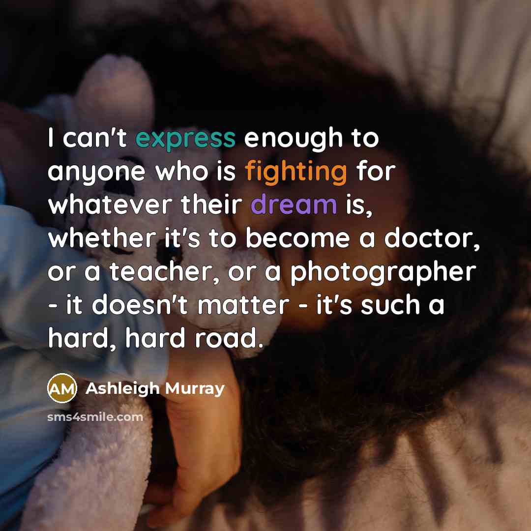 “I can't express enough to anyone who is fighting for whatever their dream is, whether it's to become a doctor, or a teacher, or a photographer - it doesn't matter - it's such a hard, hard road.” quote by Ashleigh Murray