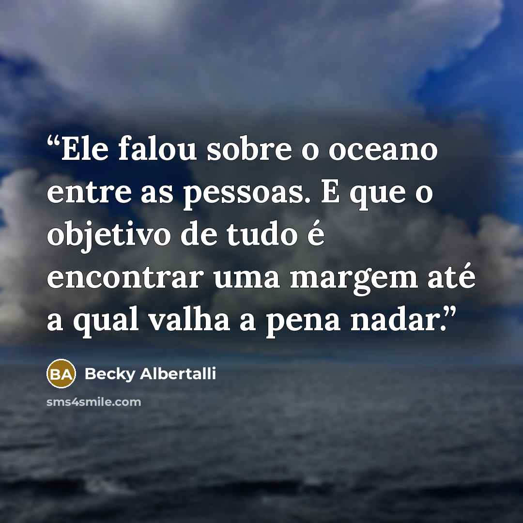 “Ele falou sobre o oceano entre as pessoas. E que o objetivo de tudo é encontrar uma margem até a qual valha a pena nadar.” quote by Becky Albertalli