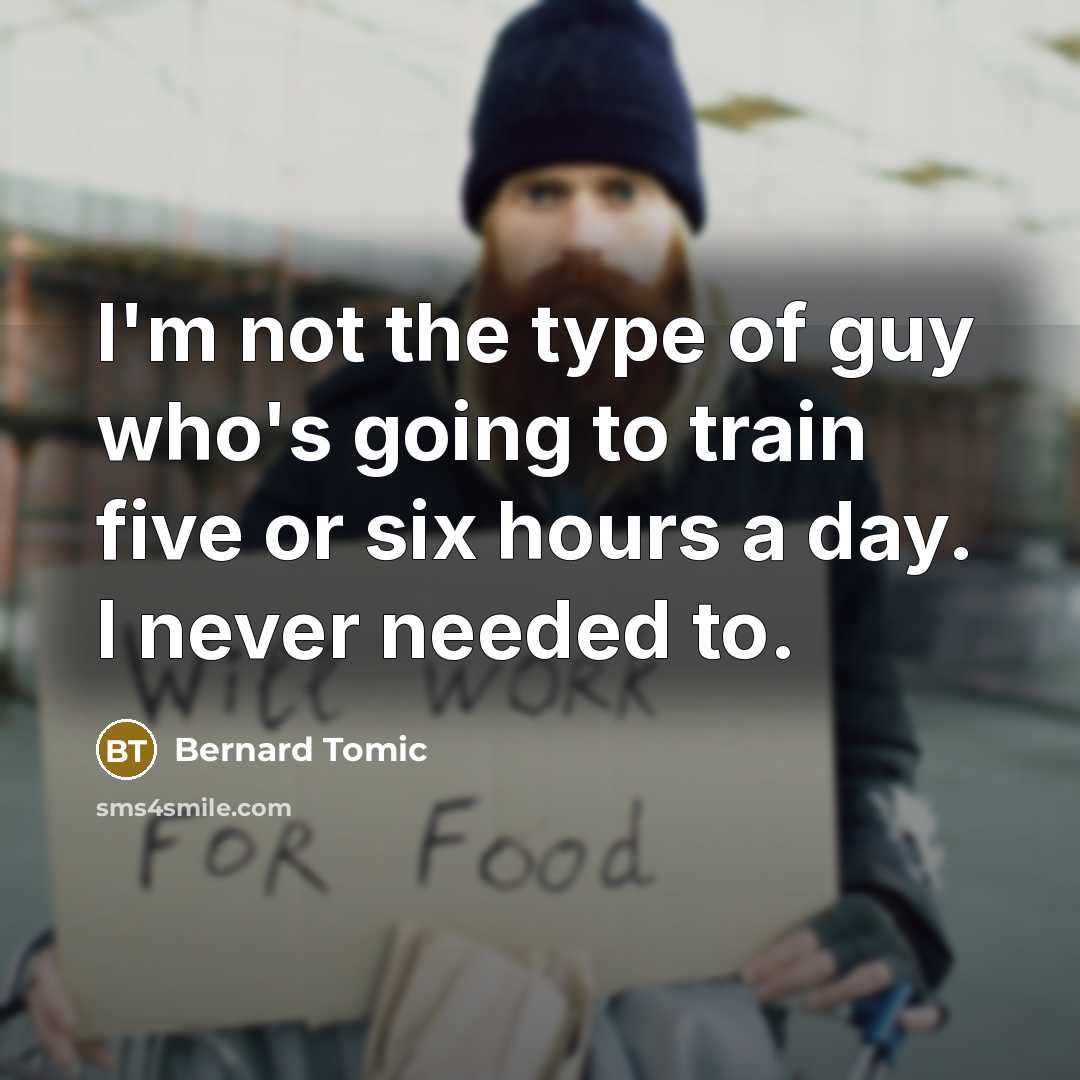 “I'm not the type of guy who's going to train five or six hours a day. I never needed to.” quote by Bernard Tomic
