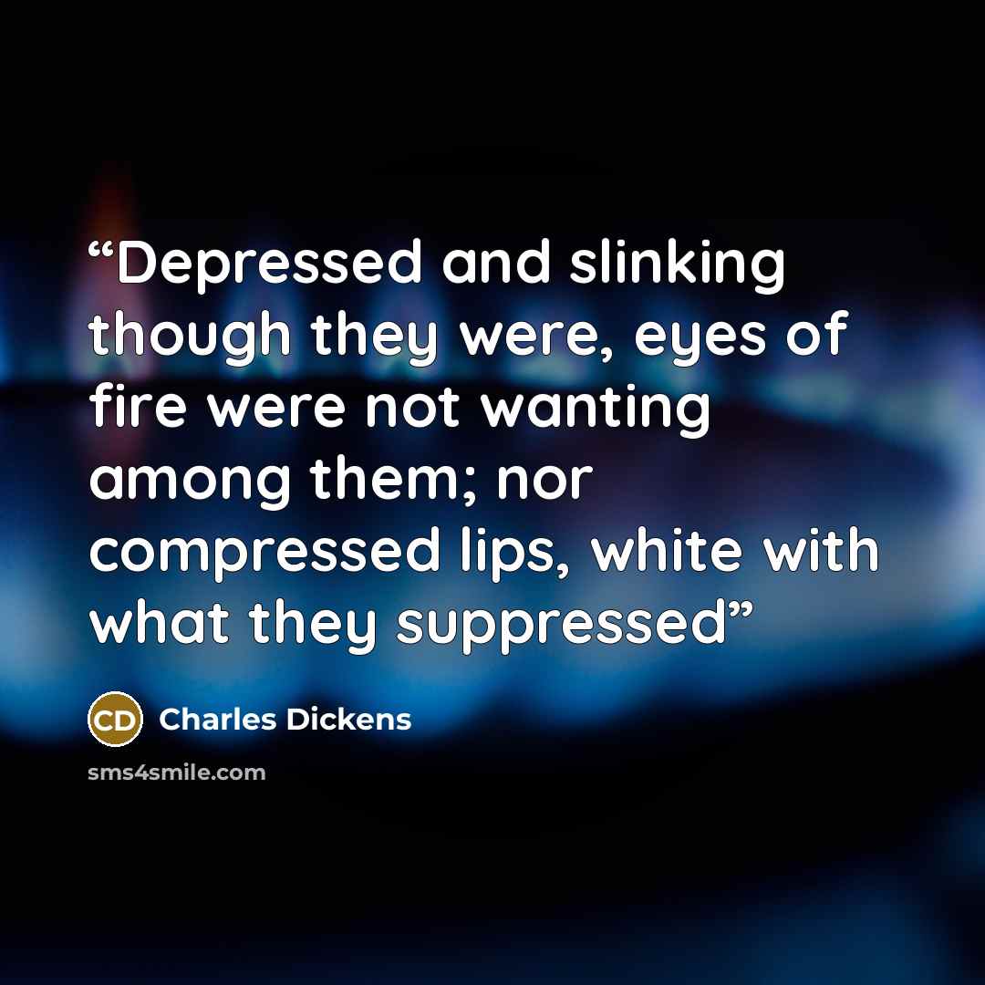 “Depressed and slinking though they were, eyes of fire were not wanting among them; nor compressed lips, white with what they suppressed” quote by Charles Dickens