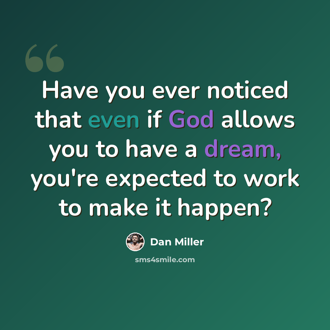 “Have you ever noticed that even if God allows you to have a dream, you're expected to work to make it happen?” quote by Dan Miller