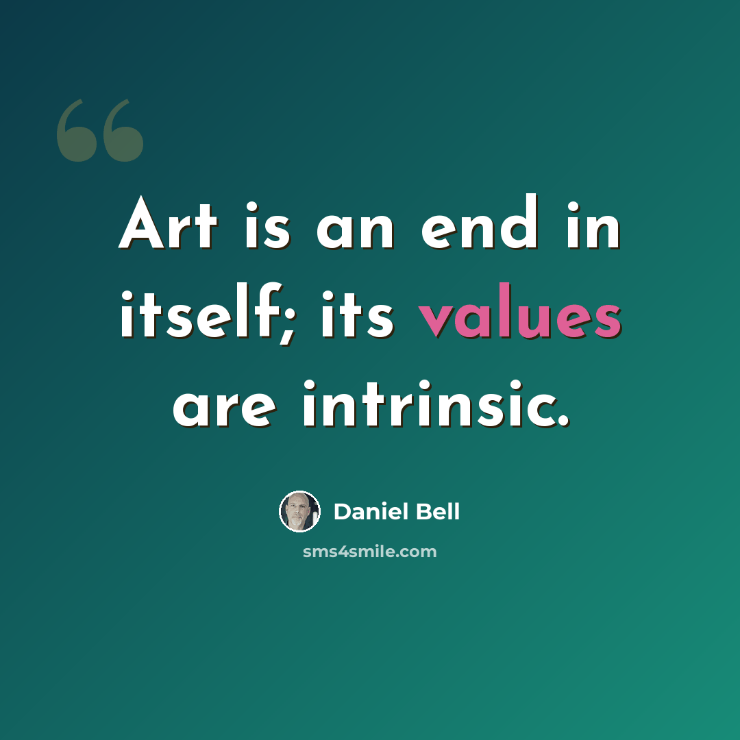 “Art is an end in itself; its values are intrinsic.” quote by Daniel Bell