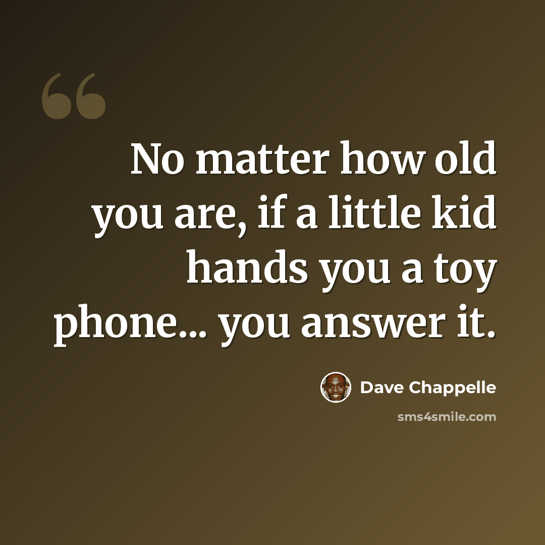 “No matter how old you are, if a little kid hands you a toy phone... you answer it.” quote by Dave Chappelle