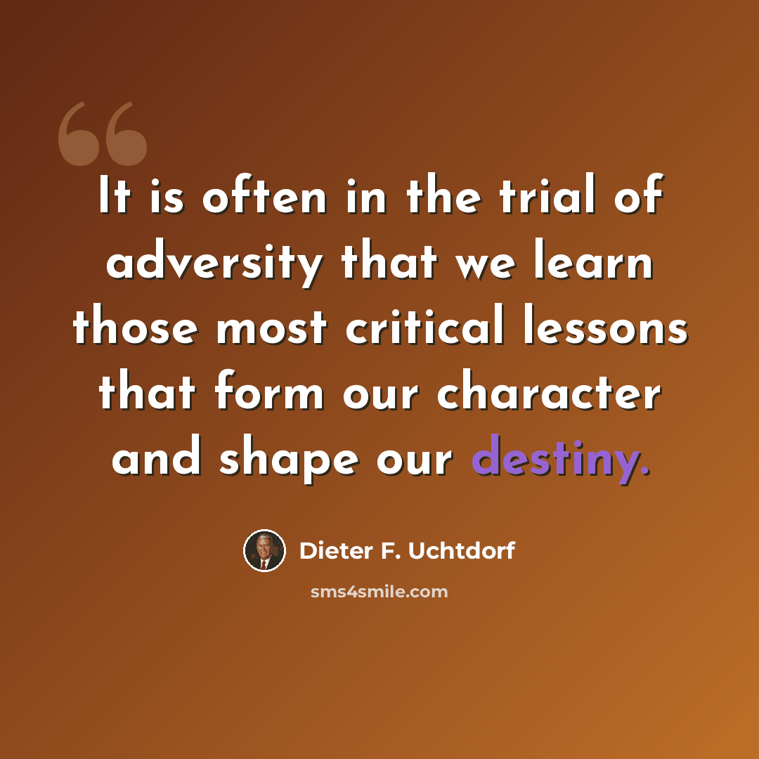 “It is often in the trial of adversity that we learn those most critical lessons that form our character and shape our destiny.” quote by Dieter F. Uchtdorf