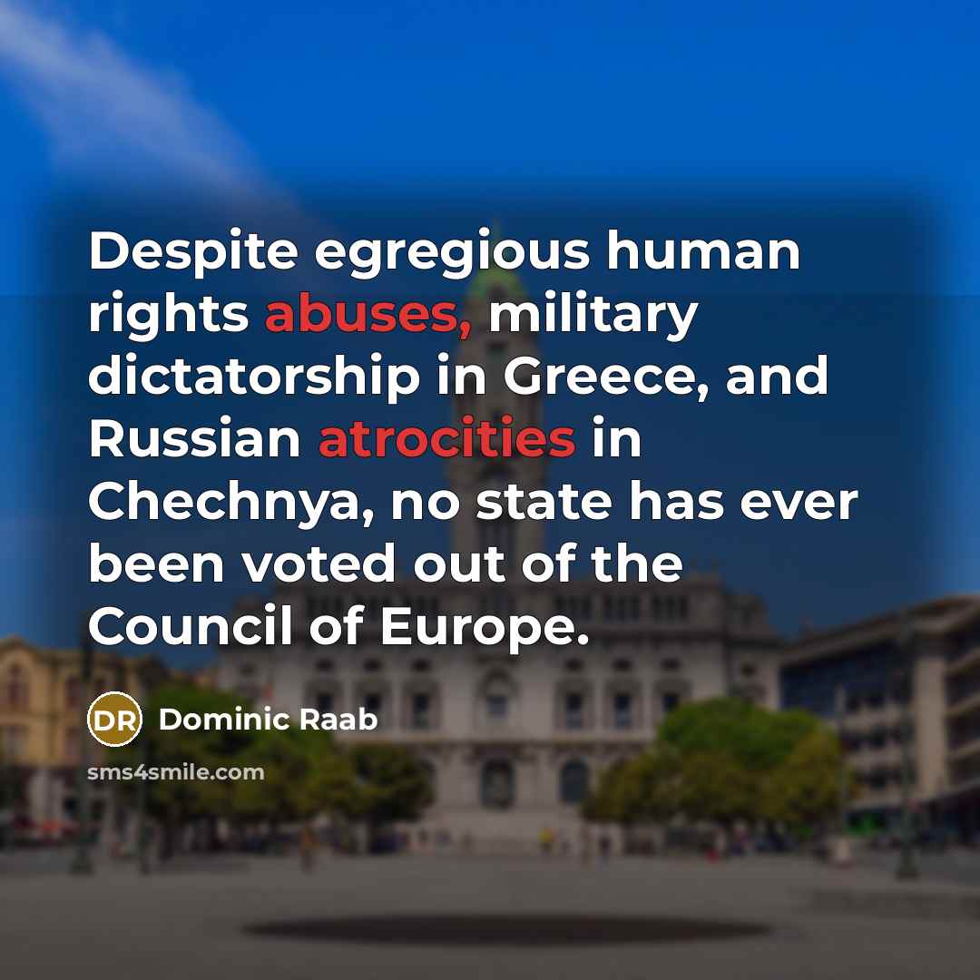 “Despite egregious human rights abuses, military dictatorship in Greece, and Russian atrocities in Chechnya, no state has ever been voted out of the Council of Europe.” quote by Dominic Raab