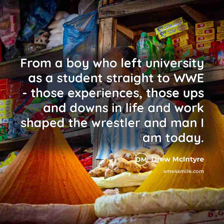 “From a boy who left university as a student straight to WWE - those experiences, those ups and downs in life and work shaped the wrestler and man I am today.” quote by Drew McIntyre