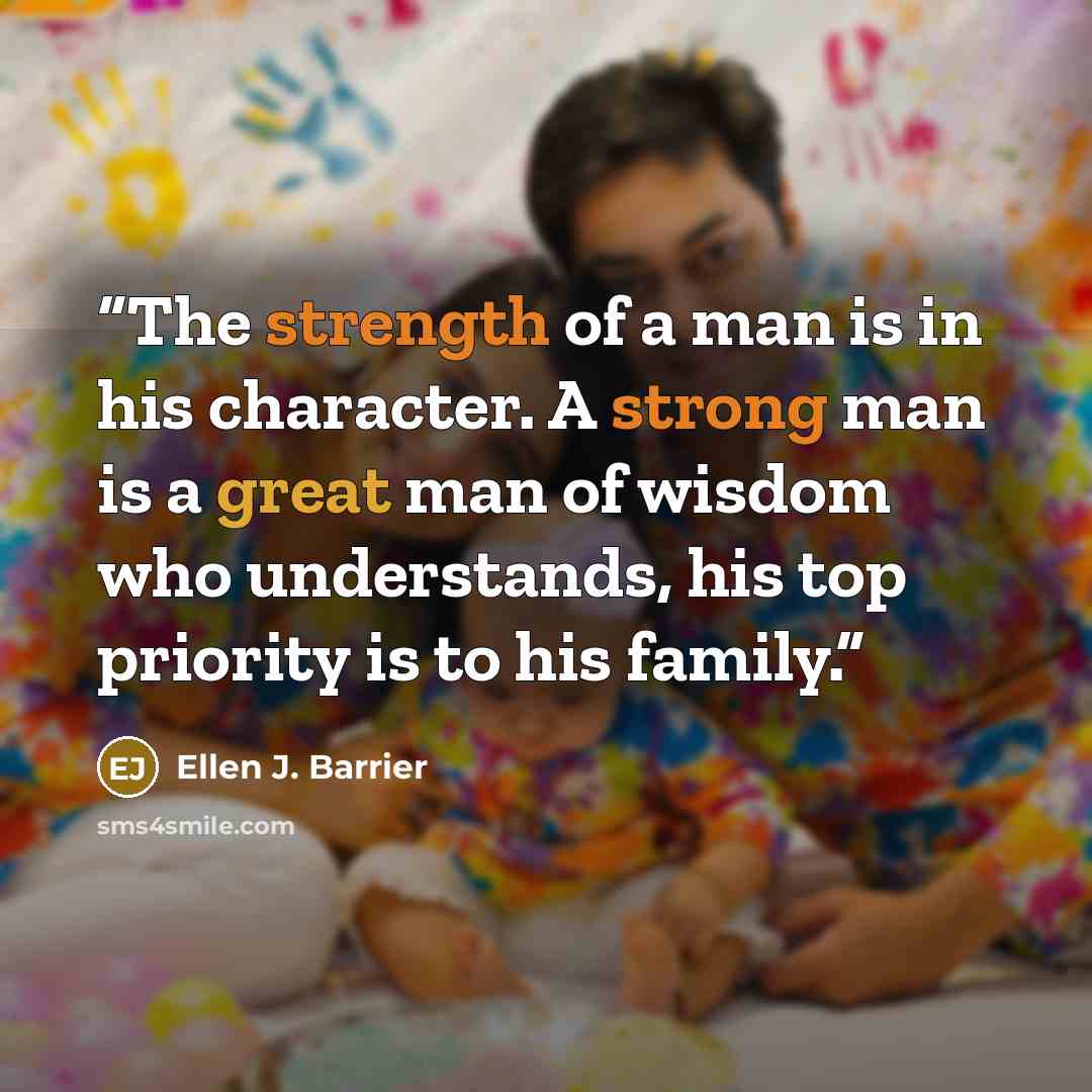 “The strength of a man is in his character. A strong man is a great man of wisdom who understands, his top priority is to his family.” quote by Ellen J. Barrier