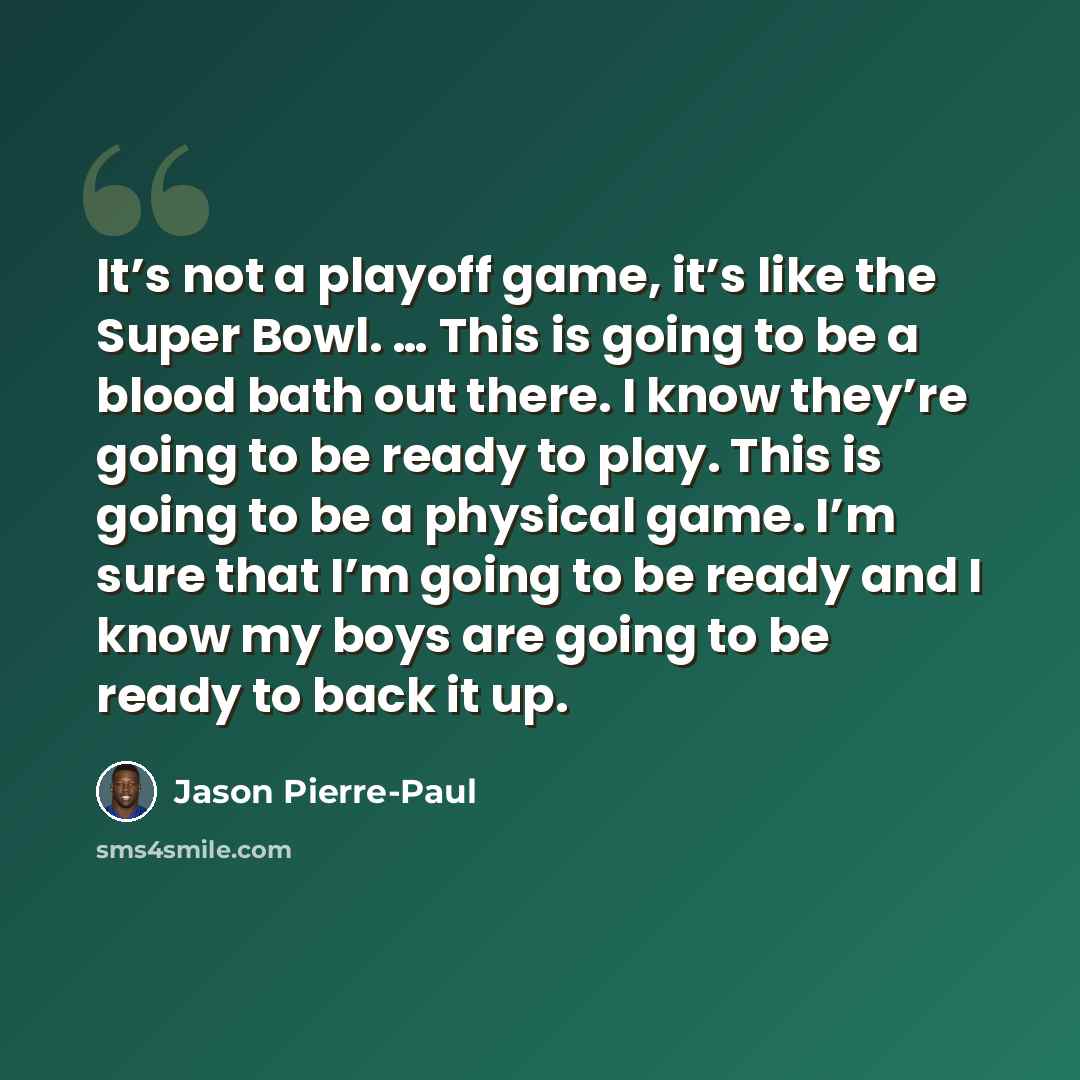 “It’s not a playoff game, it’s like the Super Bowl. … This is going to be a blood bath out there. I know they’re going to be ready to play. This is going to be a physical game. I’m sure that I’m going to be ready and I know my boys are going to be ready to back it up.” quote by Jason Pierre-Paul