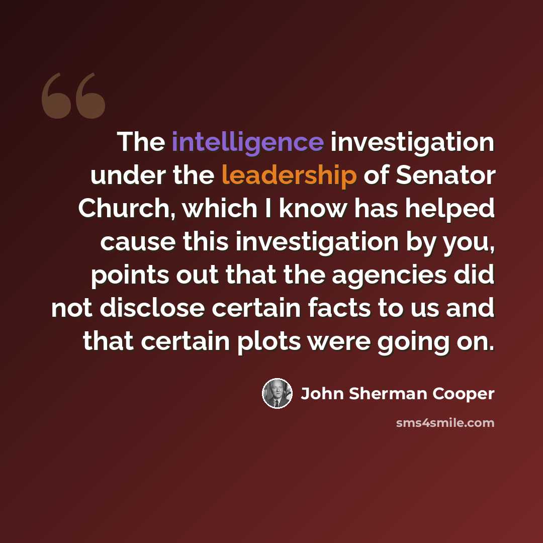 “The intelligence investigation under the leadership of Senator Church, which I know has helped cause this investigation by you, points out that the agencies did not disclose certain facts to us and that certain plots were going on.” quote by John Sherman Cooper