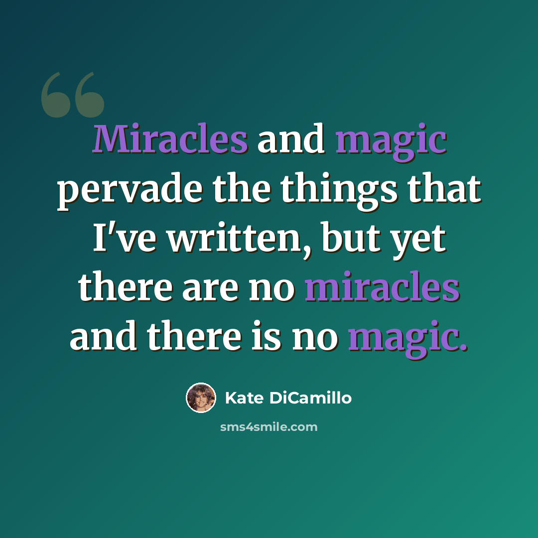 “Miracles and magic pervade the things that I've written, but yet there are no miracles and there is no magic.” quote by Kate DiCamillo