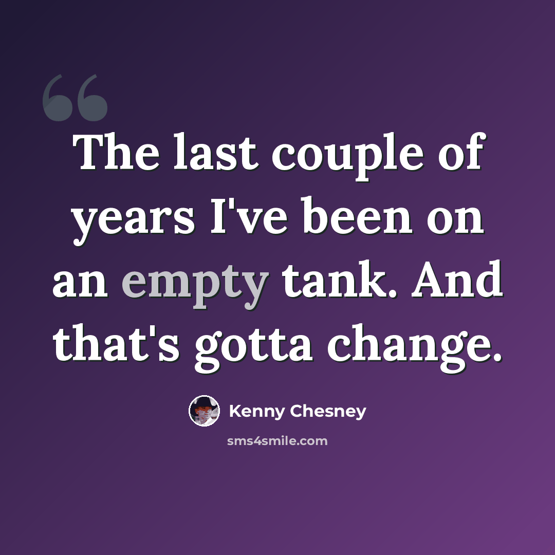“The last couple of years I've been on an empty tank. And that's gotta change.” quote by Kenny Chesney