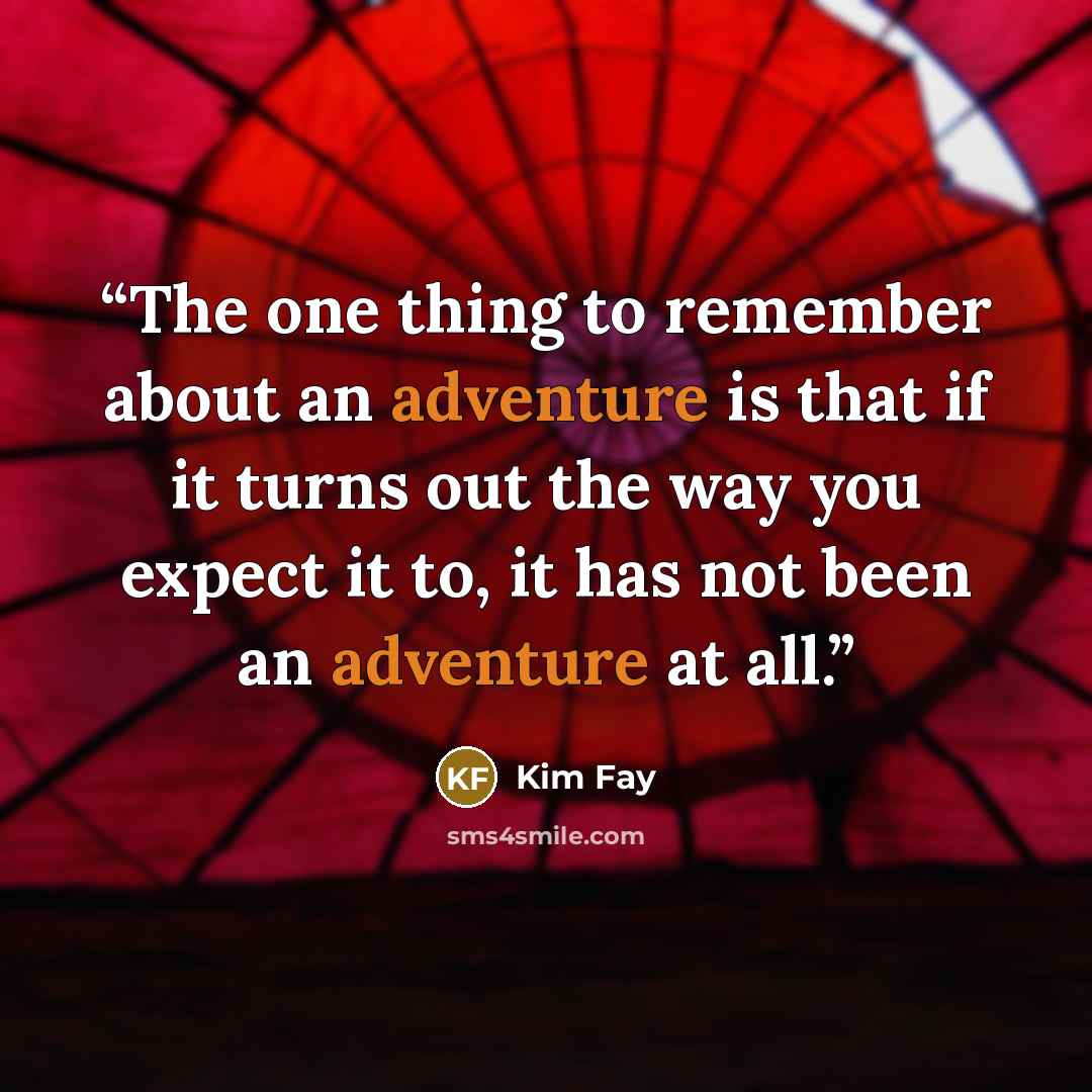 “The one thing to remember about an adventure is that if it turns out the way you expect it to, it has not been an adventure at all.” quote by Kim Fay