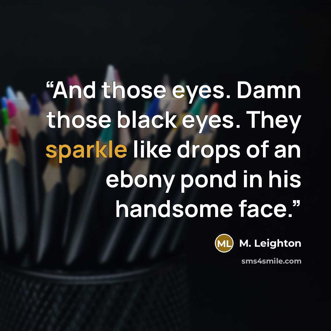 “And those eyes. Damn those black eyes. They sparkle like drops of an ebony pond in his handsome face.” quote by M. Leighton