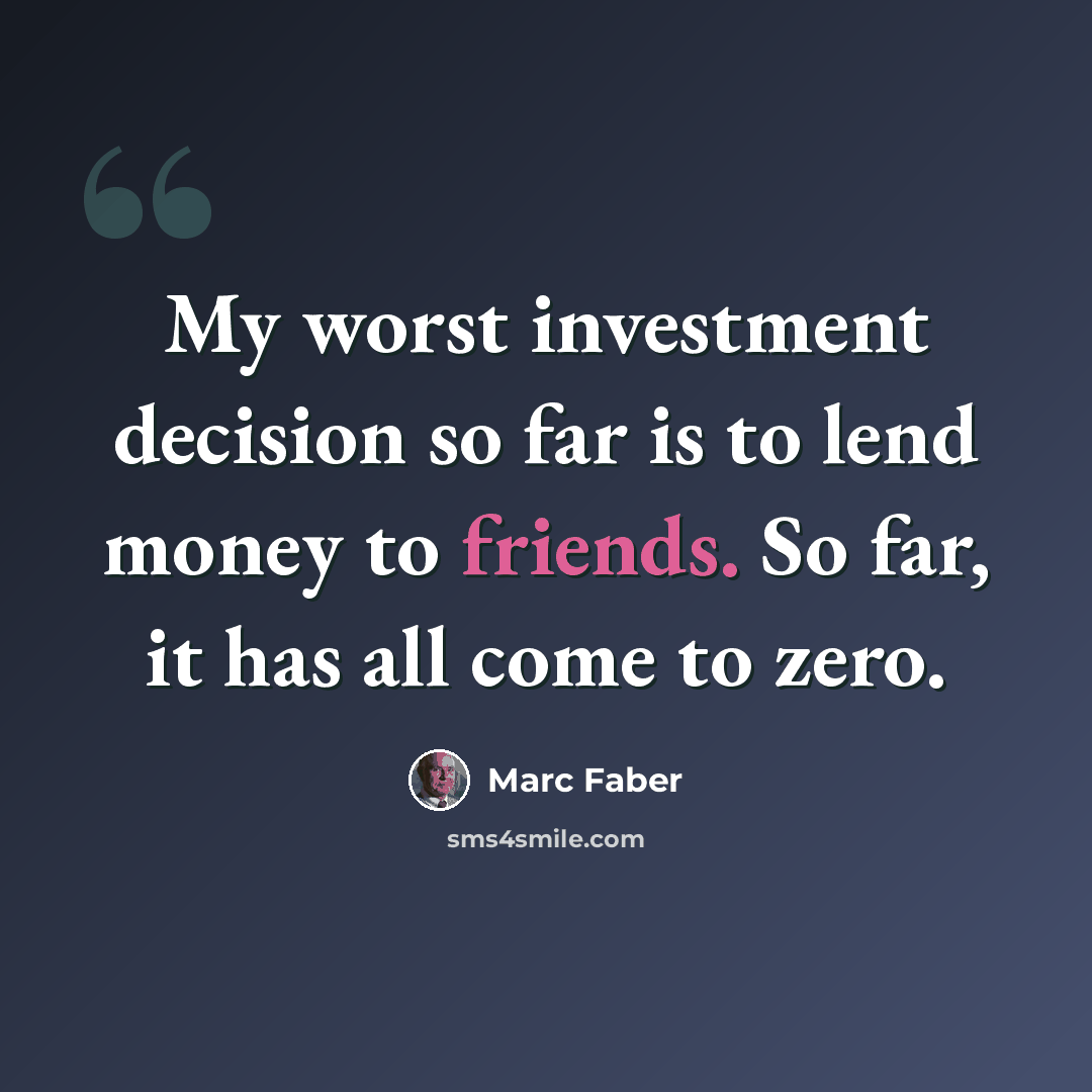 “My worst investment decision so far is to lend money to friends. So far, it has all come to zero.” quote by Marc Faber