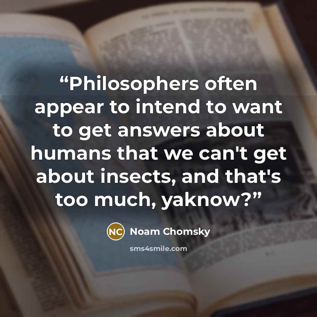 “Philosophers often appear to intend to want to get answers about humans that we can't get about insects, and that's too much, yaknow?” quote by Noam Chomsky