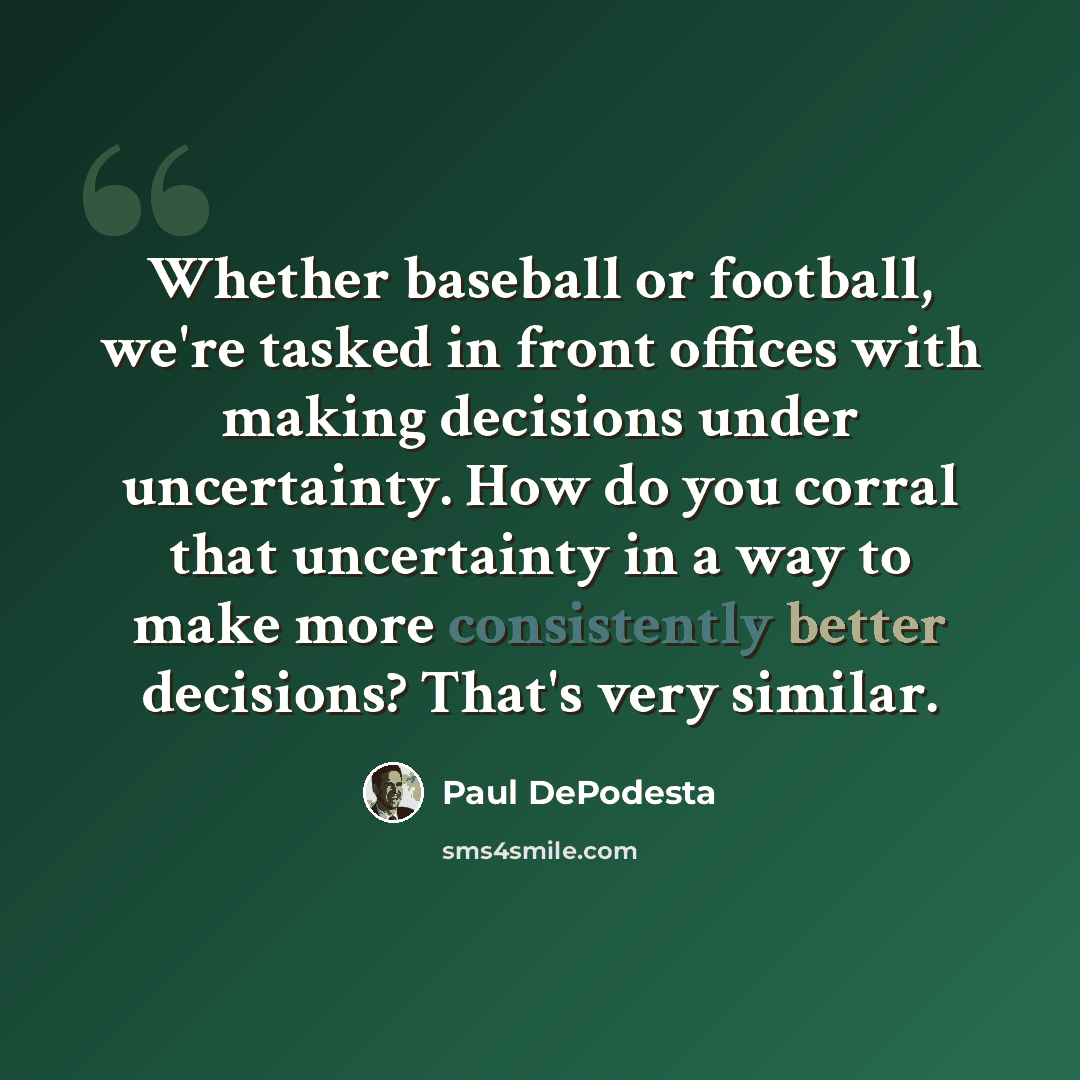 “Whether baseball or football, we're tasked in front offices with making decisions under uncertainty. How do you corral that uncertainty in a way to make more consistently better decisions? That's very similar.” quote by Paul DePodesta