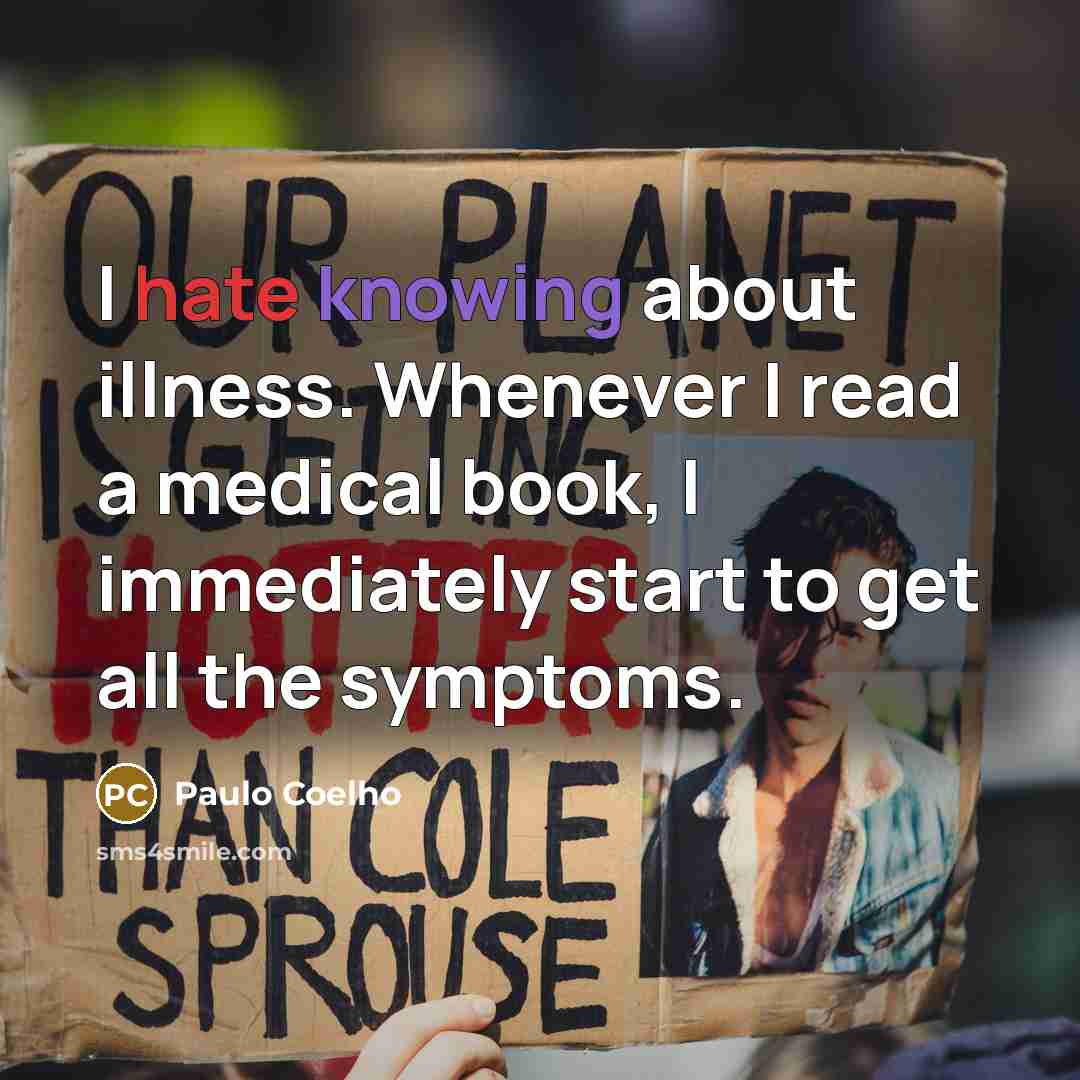 “I hate knowing about illness. Whenever I read a medical book, I immediately start to get all the symptoms.” quote by Paulo Coelho