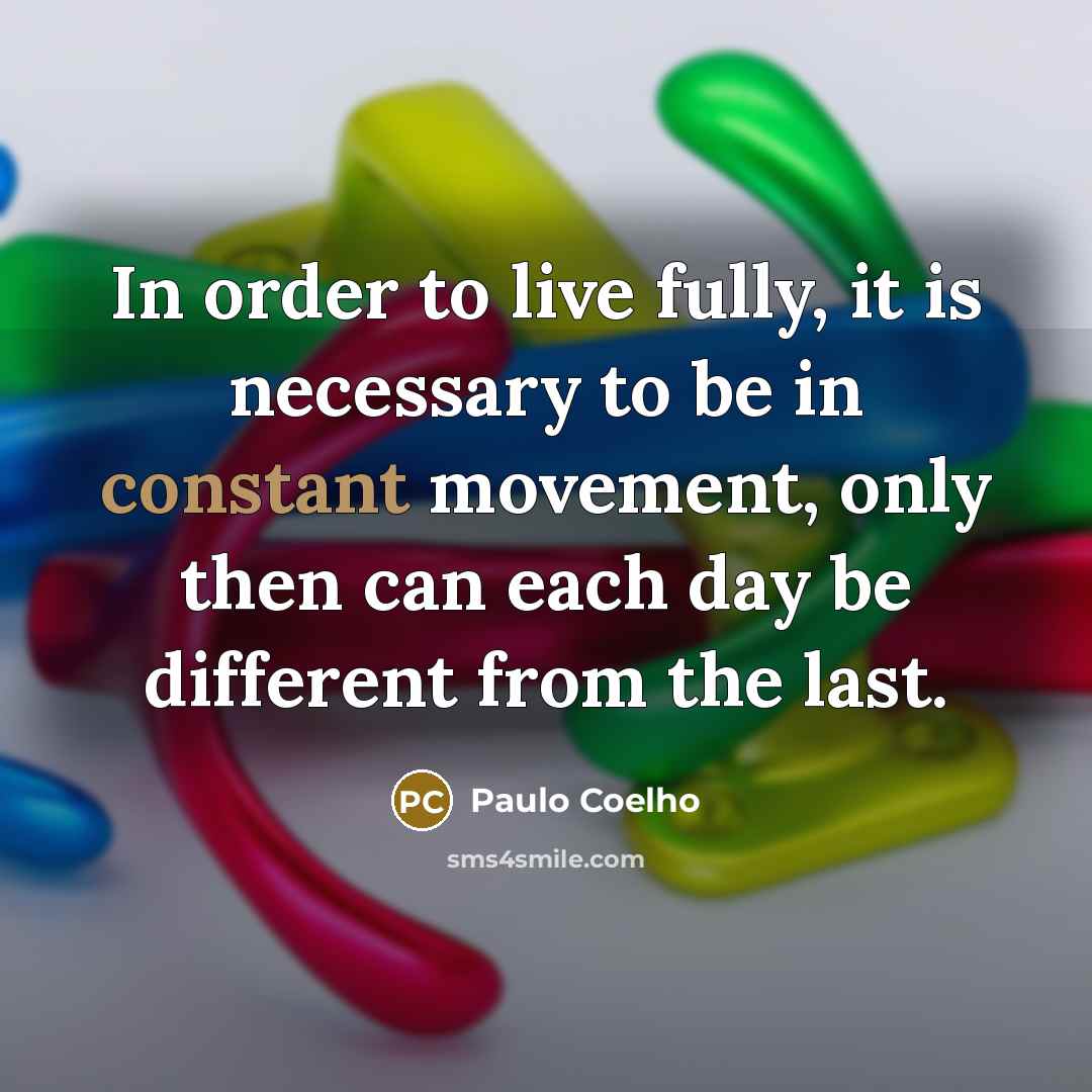 “In order to live fully, it is necessary to be in constant movement, only then can each day be different from the last.” quote by Paulo Coelho