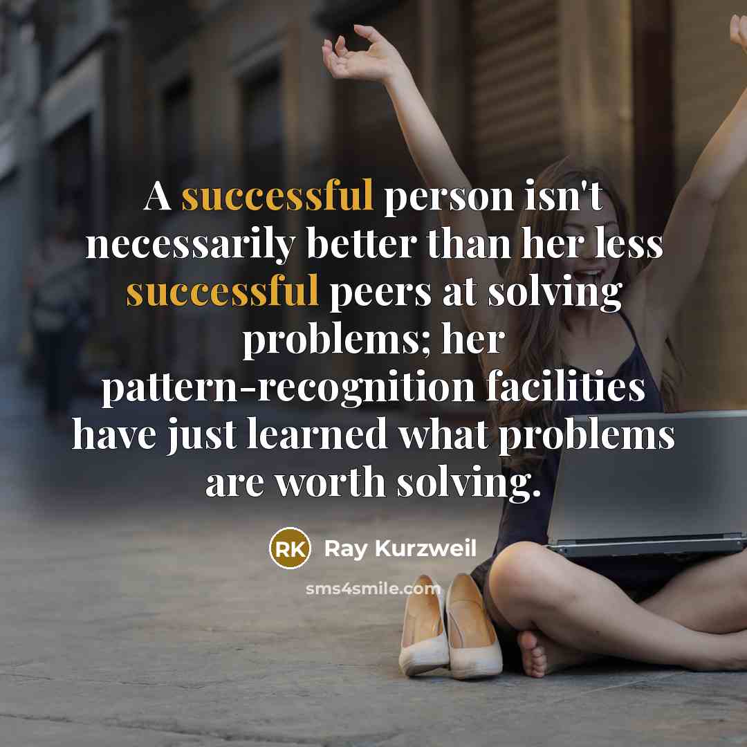 “A successful person isn't necessarily better than her less successful peers at solving problems; her pattern-recognition facilities have just learned what problems are worth solving.” quote by Ray Kurzweil