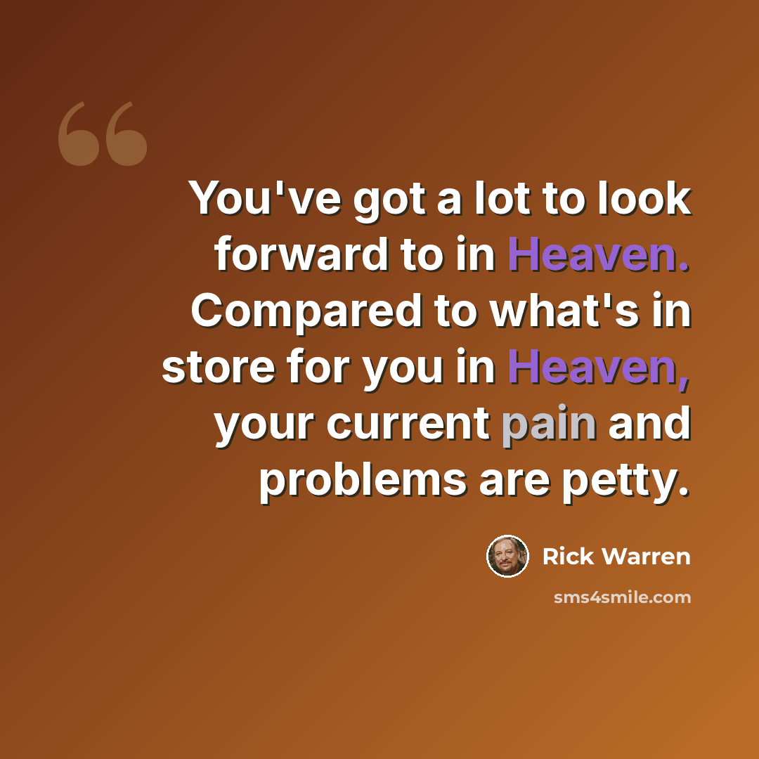 “You've got a lot to look forward to in Heaven. Compared to what's in store for you in Heaven, your current pain and problems are petty.” quote by Rick Warren