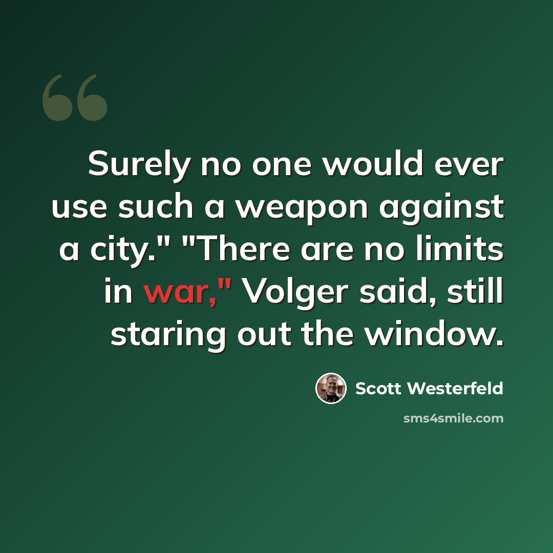 “Surely no one would ever use such a weapon against a city." "There are no limits in war," Volger said, still staring out the window.” quote by Scott Westerfeld
