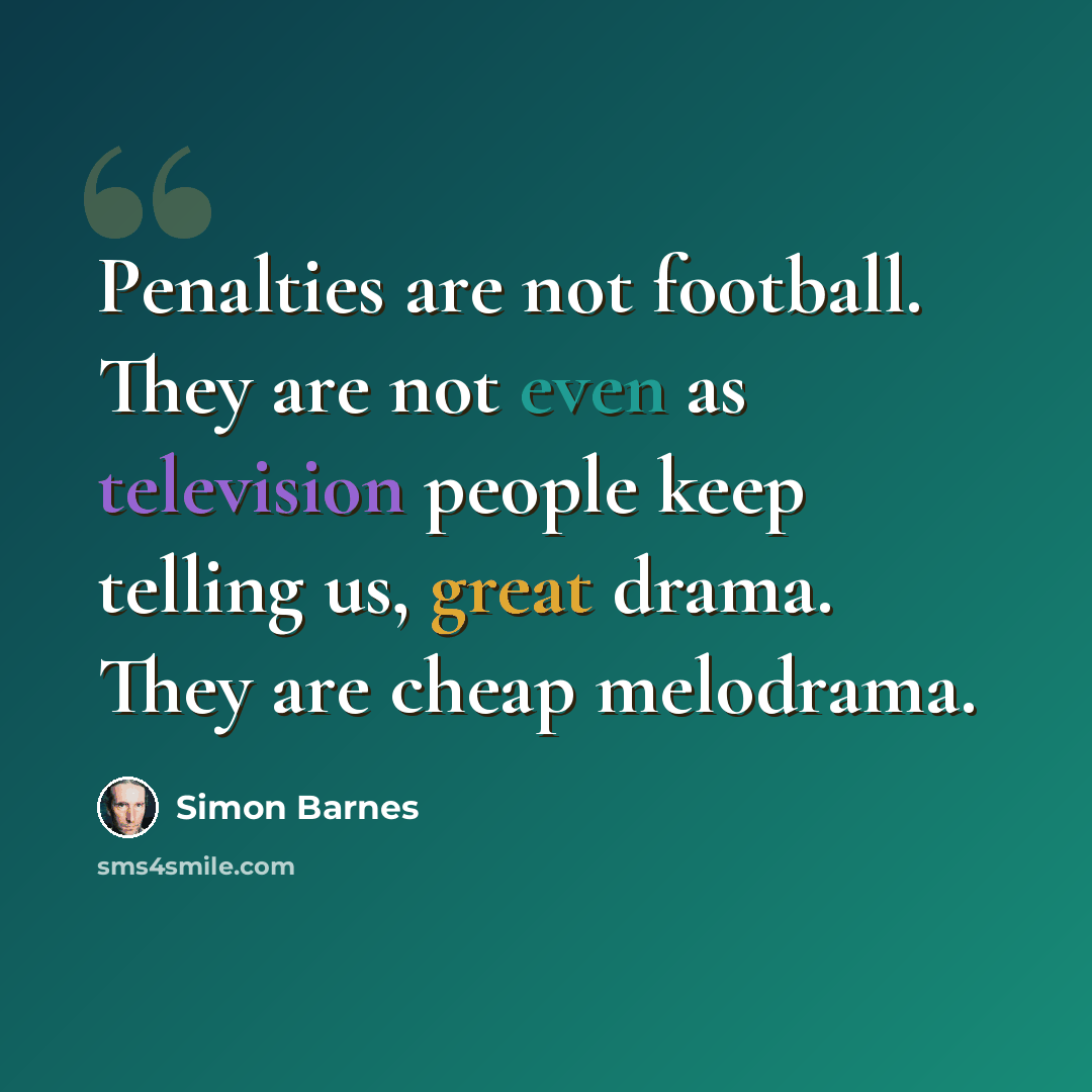 “Penalties are not football. They are not even as television people keep telling us, great drama. They are cheap melodrama.” quote by Simon Barnes