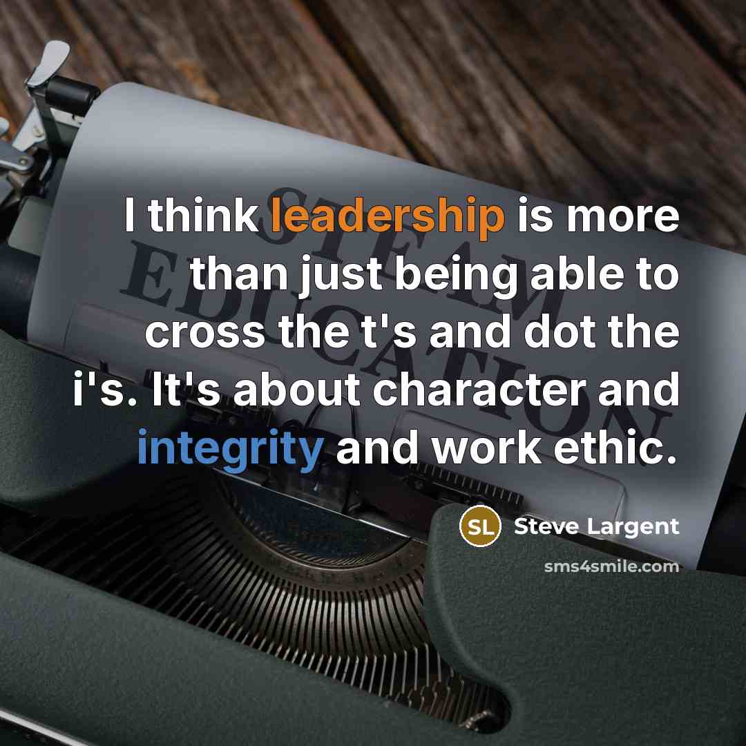 “I think leadership is more than just being able to cross the t's and dot the i's. It's about character and integrity and work ethic.” quote by Steve Largent