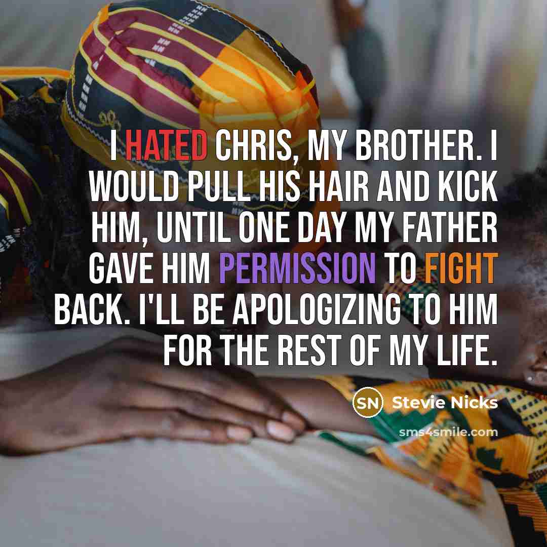 “I hated Chris, my brother. I would pull his hair and kick him, until one day my father gave him permission to fight back. I'll be apologizing to him for the rest of my life.” quote by Stevie Nicks