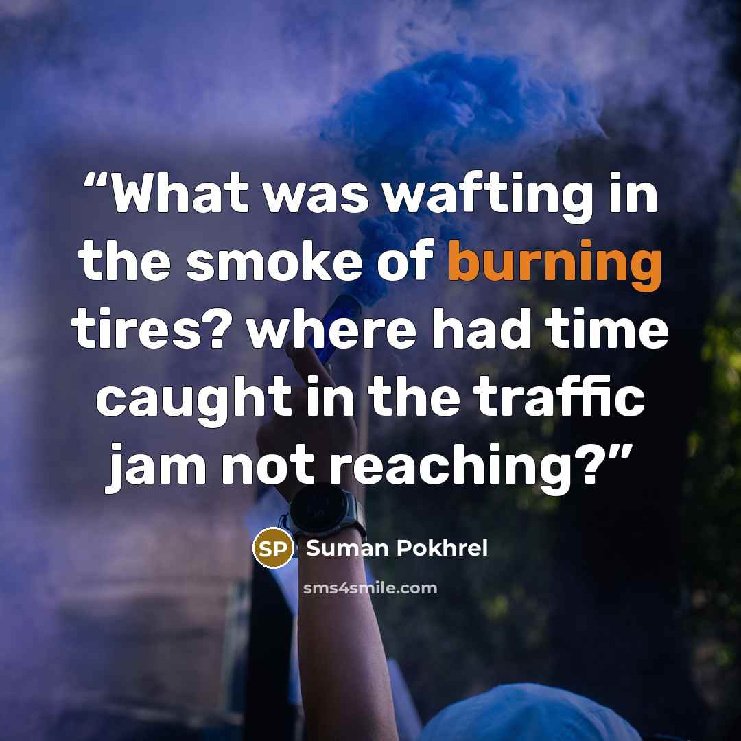 “What was wafting in the smoke of burning tires? where had time caught in the traffic jam not reaching?” quote by Suman Pokhrel
