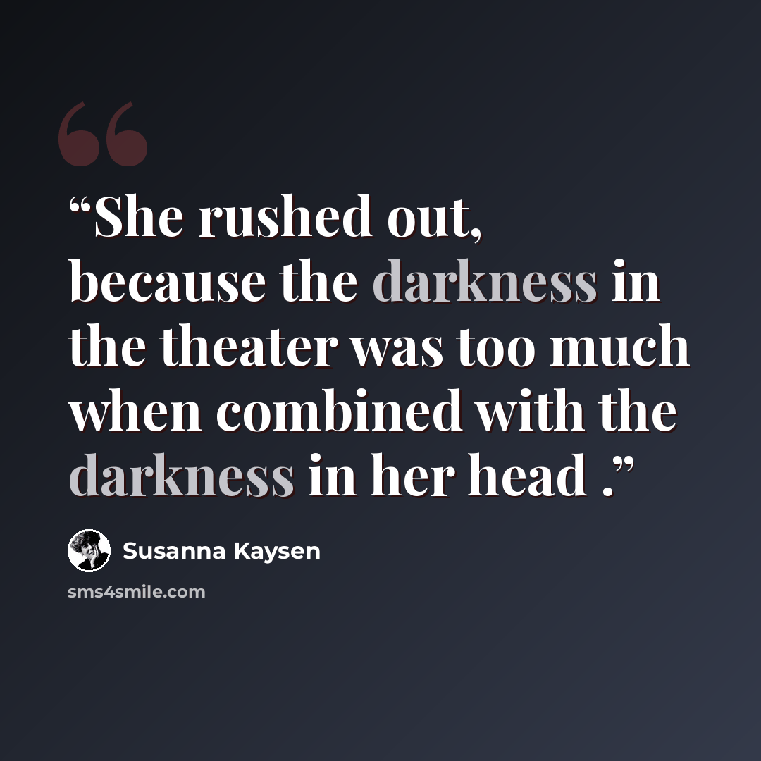 “She rushed out, because the darkness in the theater was too much when combined with the darkness in her head .” quote by Susanna Kaysen