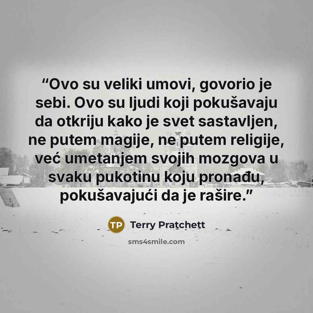 “Ovo su veliki umovi, govorio je sebi. Ovo su ljudi koji pokušavaju da otkriju kako je svet sastavljen, ne putem magije, ne putem religije, već umetanjem svojih mozgova u svaku pukotinu koju pronađu, pokušavajući da je rašire.” quote by Terry Pratchett