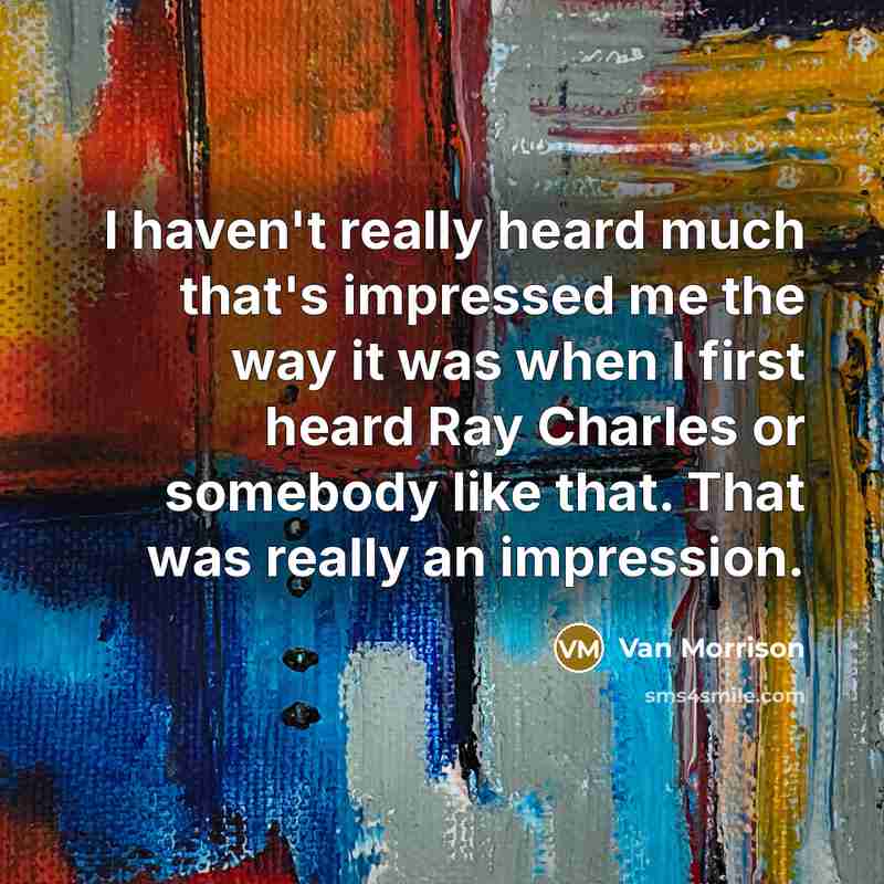 “I haven't really heard much that's impressed me the way it was when I first heard Ray Charles or somebody like that. That was really an impression.” quote by Van Morrison