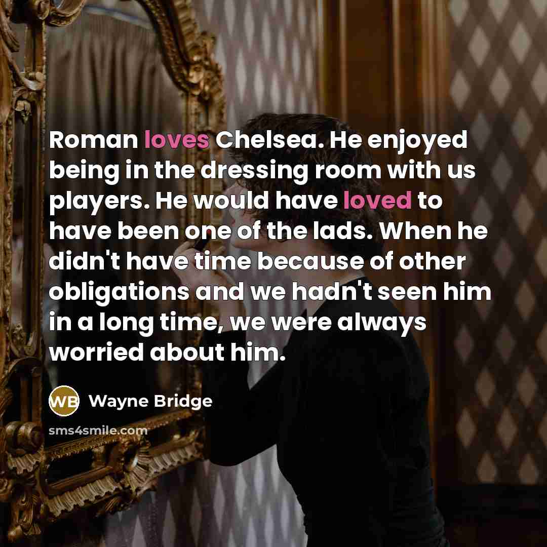 “Roman loves Chelsea. He enjoyed being in the dressing room with us players. He would have loved to have been one of the lads. When he didn't have time because of other obligations and we hadn't seen him in a long time, we were always worried about him.” quote by Wayne Bridge