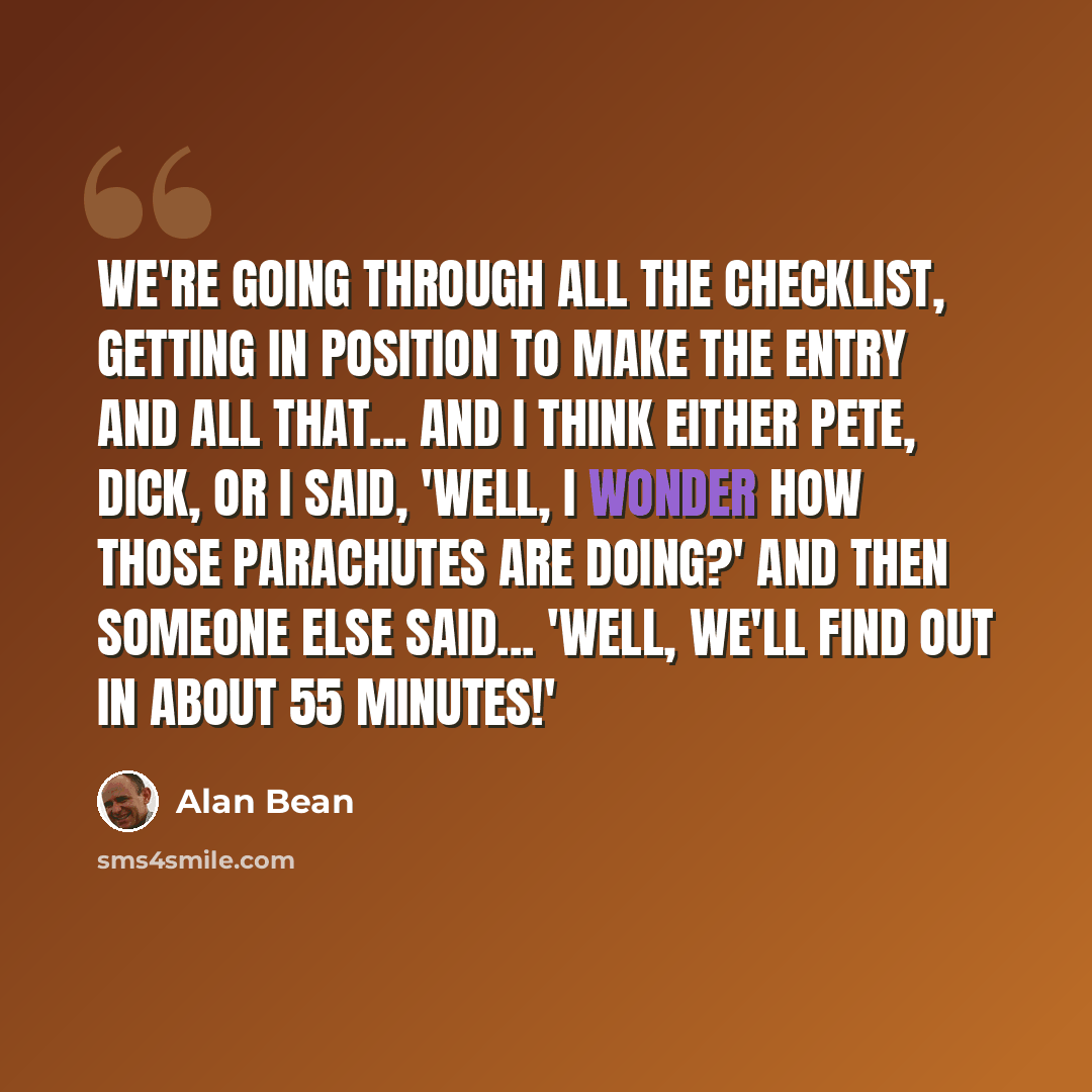 “We're going through all the checklist, getting in position to make the entry and all that... And I think either Pete, Dick, or I said, 'Well, I wonder how those parachutes are doing?' And then someone else said... 'Well, we'll find out in about 55 minutes!'” quote by Alan Bean