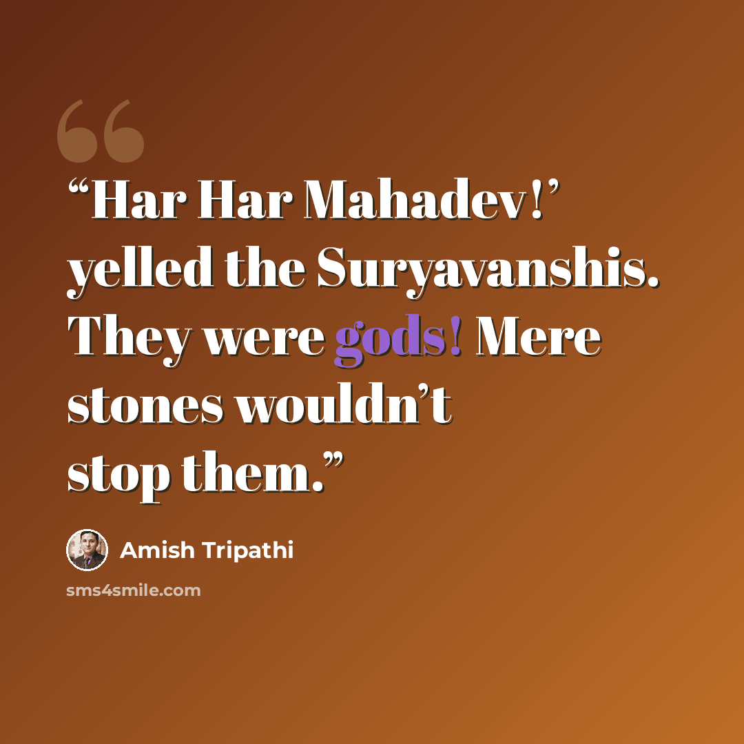 “Har Har Mahadev!’ yelled the Suryavanshis. They were gods! Mere stones wouldn’t stop them.” quote by Amish Tripathi