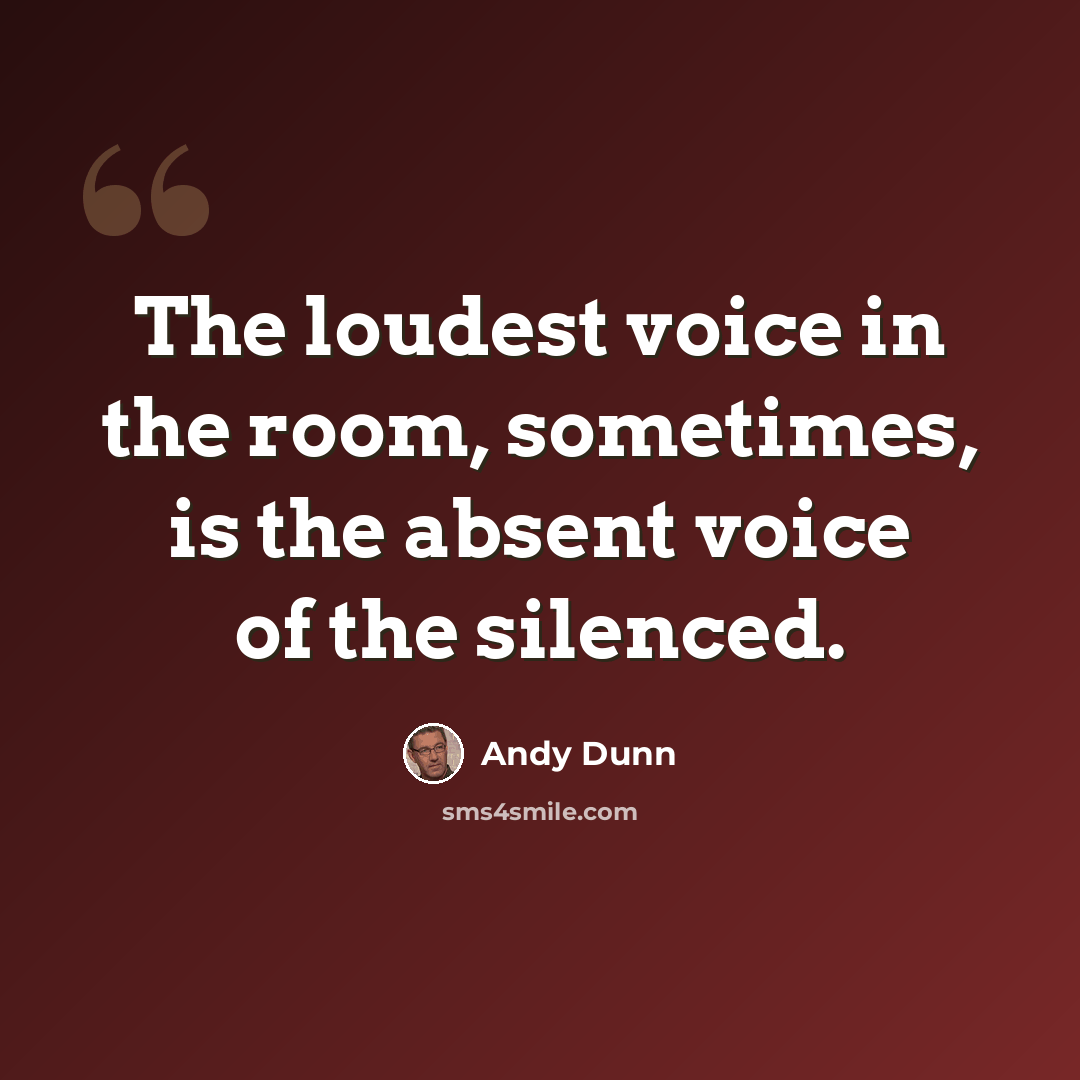 “The loudest voice in the room, sometimes, is the absent voice of the silenced.” quote by Andy Dunn