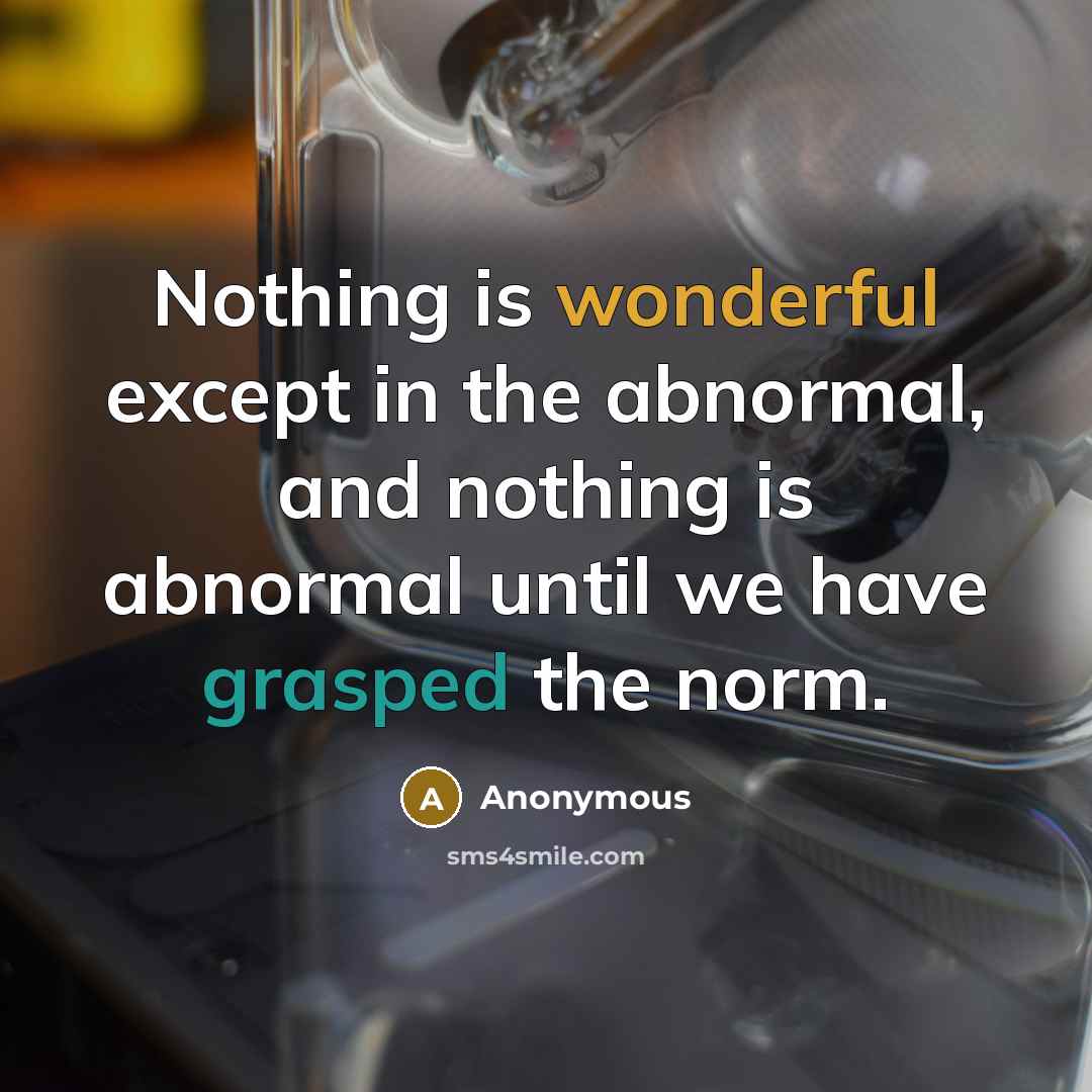 “Nothing is wonderful except in the abnormal, and nothing is abnormal until we have grasped the norm.” quote by Anonymous