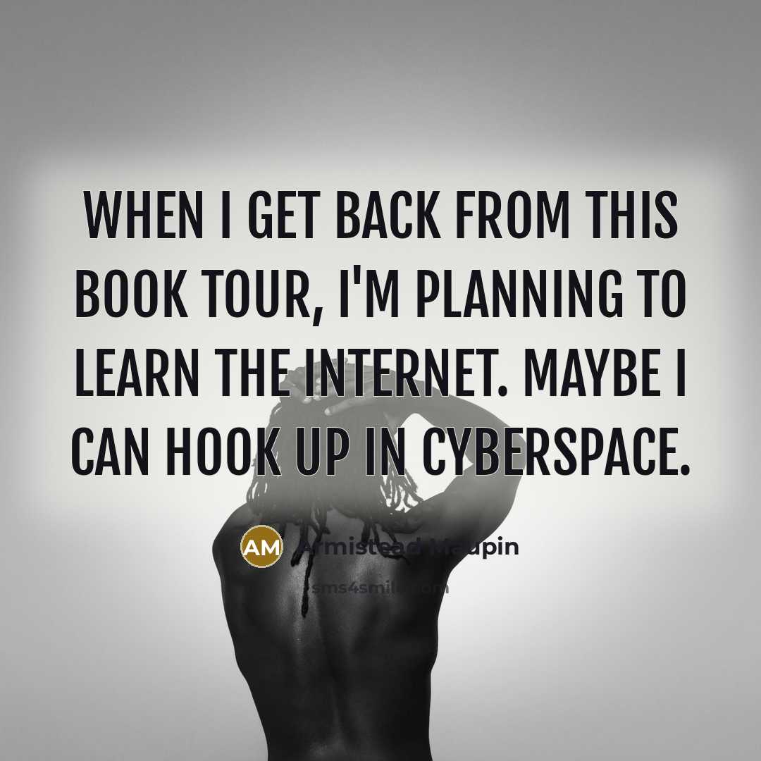 “When I get back from this book tour, I'm planning to learn the internet. Maybe I can hook up in cyberspace.” quote by Armistead Maupin
