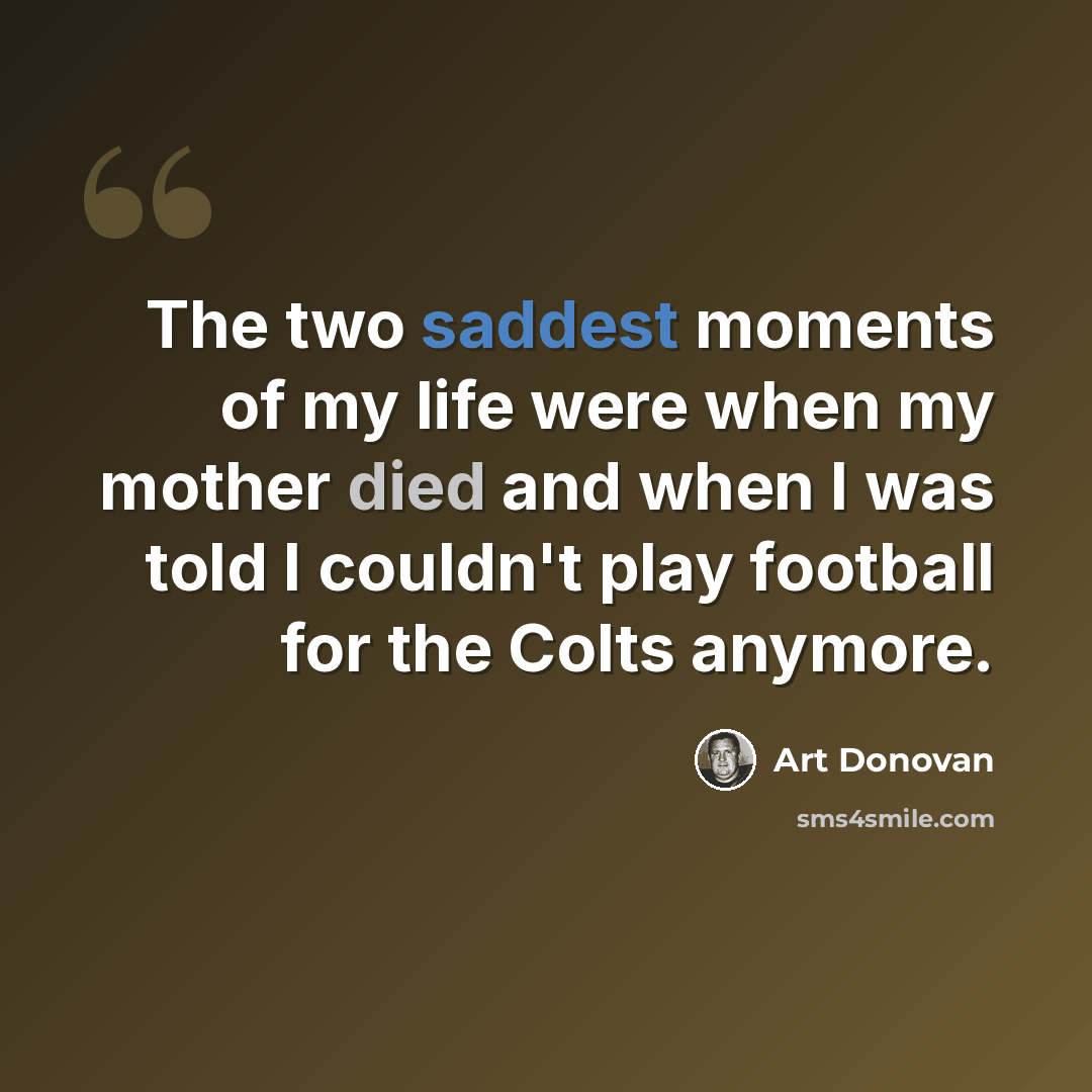 “The two saddest moments of my life were when my mother died and when I was told I couldn't play football for the Colts anymore.” quote by Art Donovan