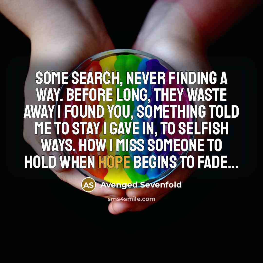 “Some search, never finding a way. Before long, they waste away I found you, something told me to stay I gave in, to selfish ways. How I miss someone to hold when hope begins to fade...” quote by Avenged Sevenfold