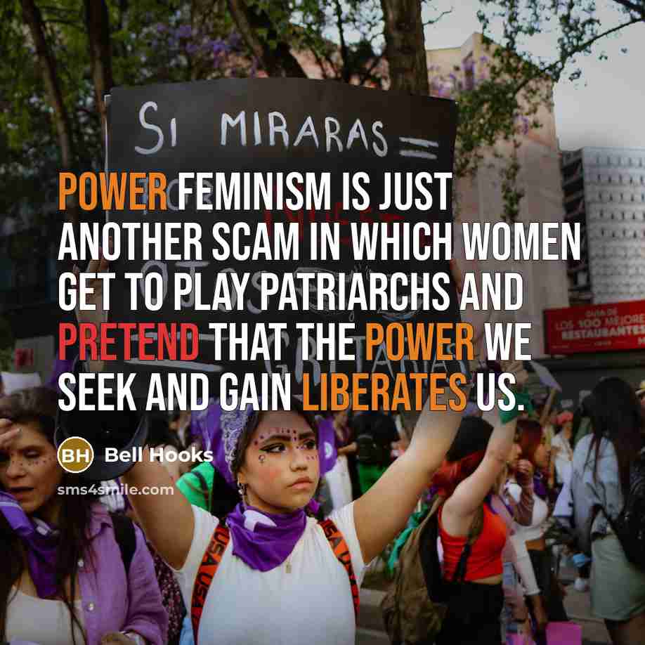 “Power feminism is just another scam in which women get to play patriarchs and pretend that the power we seek and gain liberates us.” quote by Bell Hooks