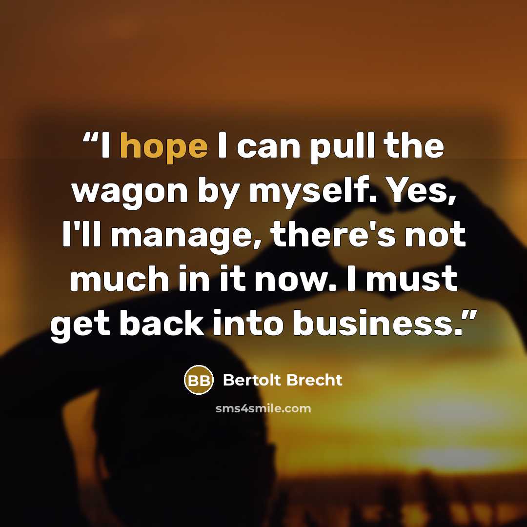 “I hope I can pull the wagon by myself. Yes, I'll manage, there's not much in it now. I must get back into business.” quote by Bertolt Brecht