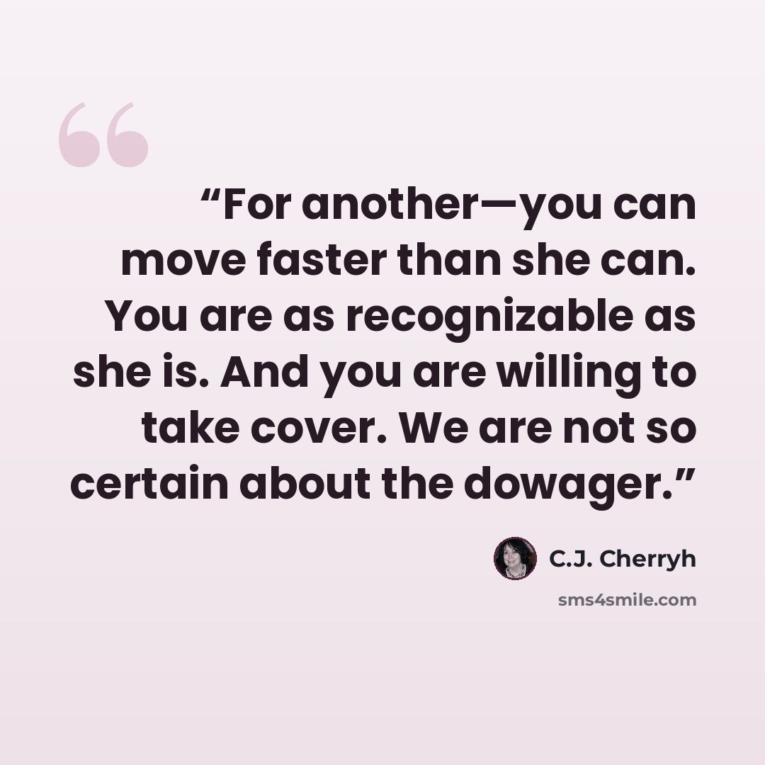 “For another—you can move faster than she can. You are as recognizable as she is. And you are willing to take cover. We are not so certain about the dowager.” quote by C.J. Cherryh