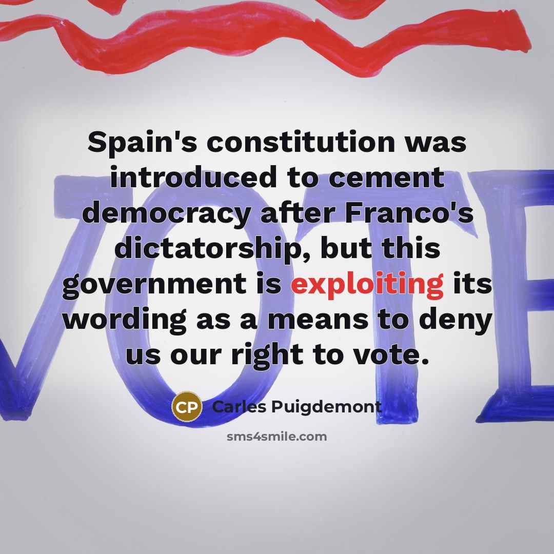 “Spain's constitution was introduced to cement democracy after Franco's dictatorship, but this government is exploiting its wording as a means to deny us our right to vote.” quote by Carles Puigdemont