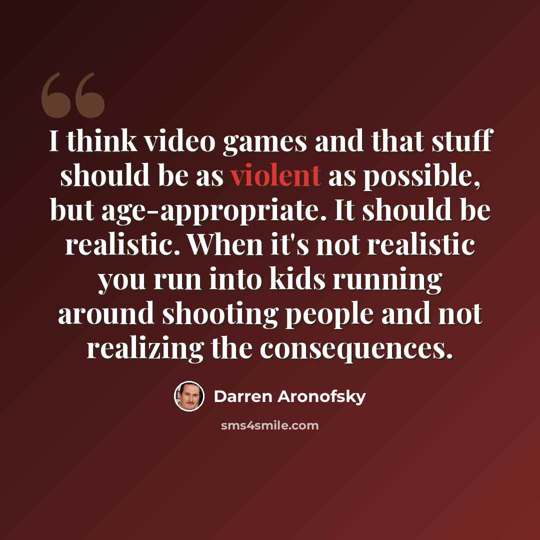 “I think video games and that stuff should be as violent as possible, but age-appropriate. It should be realistic. When it's not realistic you run into kids running around shooting people and not realizing the consequences.” quote by Darren Aronofsky
