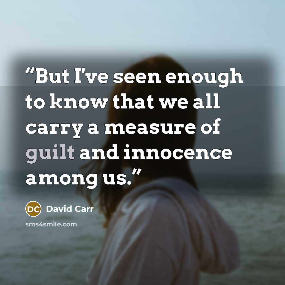 “But I've seen enough to know that we all carry a measure of guilt and innocence among us.” quote by David Carr