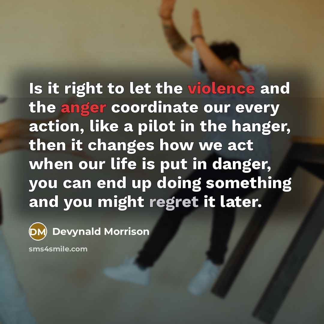 “Is it right to let the violence and the anger coordinate our every action, like a pilot in the hanger, then it changes how we act when our life is put in danger, you can end up doing something and you might regret it later.” quote by Devynald Morrison