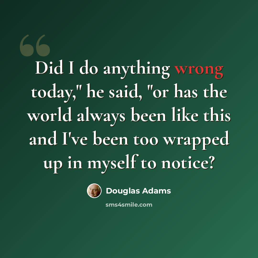 “Did I do anything wrong today," he said, "or has the world always been like this and I've been too wrapped up in myself to notice?” quote by Douglas Adams