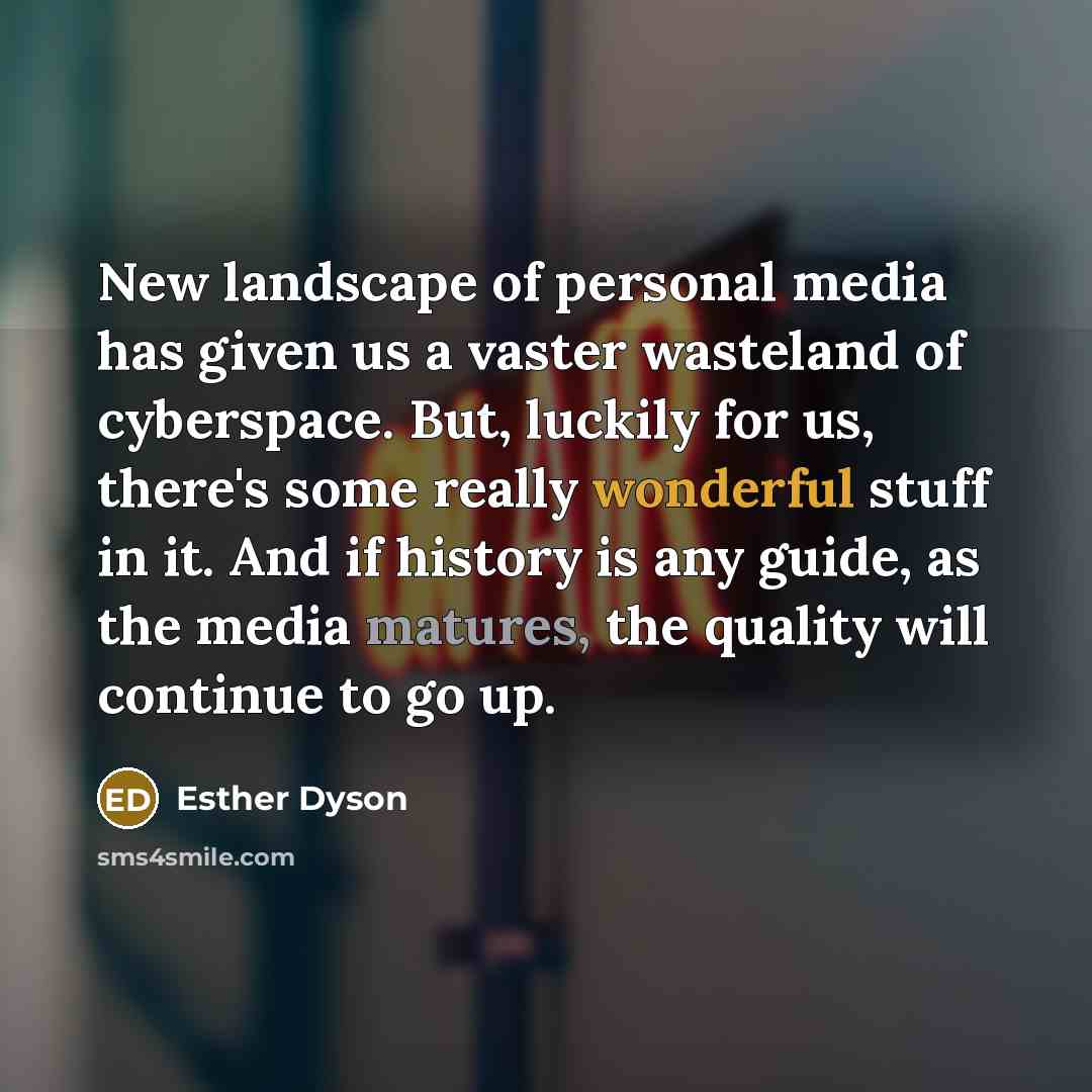 “New landscape of personal media has given us a vaster wasteland of cyberspace. But, luckily for us, there's some really wonderful stuff in it. And if history is any guide, as the media matures, the quality will continue to go up.” quote by Esther Dyson